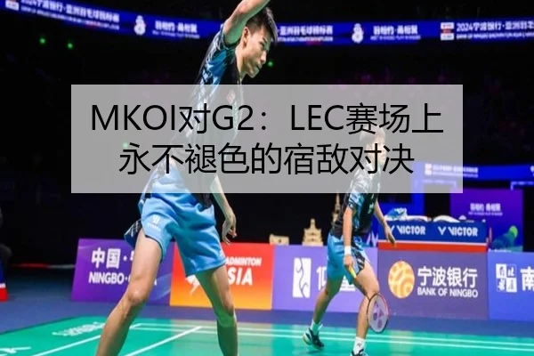 MKOI对G2：LEC赛场上永不褪色的宿敌对决
